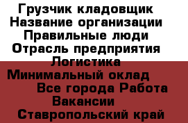 Грузчик-кладовщик › Название организации ­ Правильные люди › Отрасль предприятия ­ Логистика › Минимальный оклад ­ 30 000 - Все города Работа » Вакансии   . Ставропольский край